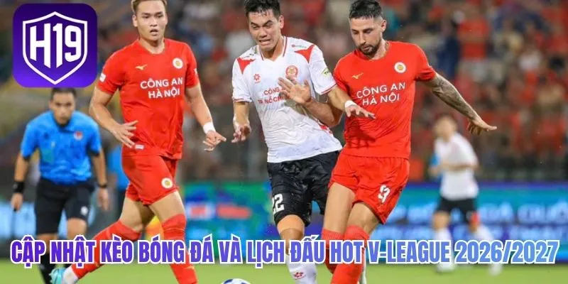 Cập Nhật Kèo Bóng Đá Và Lịch Đấu Hot V-League 2026/2027